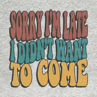 Sorry Im Late I Didnt Want To Come Funny Sarcastic Quote T-Shirt